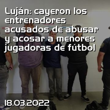Luján: cayeron los entrenadores acusados de abusar y acosar a menores jugadoras de fútbol